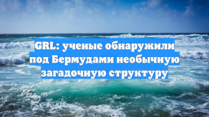 GRL: ученые обнаружили под Бермудскими островами необычную структуру