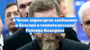 В Чечне опровергли данные о госпитализации Кадырова