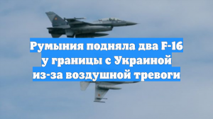 Румыния подняла два F-16 у границы с Украиной из-за воздушной тревоги