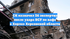 СК назначил 26 экспертиз после удара ВСУ по кафе в Хорлах Херсонской области