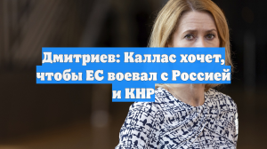 Дмитриев: Каллас хочет, чтобы ЕС воевал с Россией и КНР