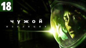 Alien: Isolation. Чужой: Изоляция - Бегаем от чужого. Серия 18.