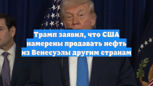 Трамп заявил, что США намерены продавать нефть из Венесуэлы другим странам