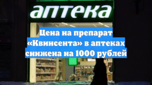 Цена на препарат «Квинсента» в аптеках снижена на 1000 рублей