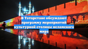 В Татарстане обсуждают программу мероприятий культурной столицы исламского мира