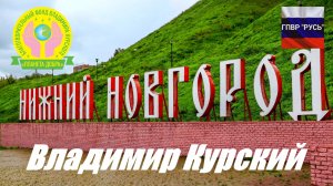 ВЛАДИМИР КУРСКИЙ - НИЖНИЙ НОВГОРОД. ПОСВЯЩАЕТСЯ СВЯТОЙ НИЖЕГОРОДСКОЙ ЗЕМЛЕ И ЕЁ ЖИТЕЛЯМ!