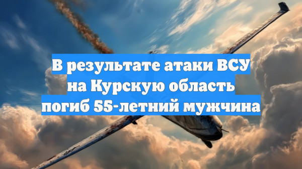 В результате атаки ВСУ на Курскую область погиб 55-летний мужчина
