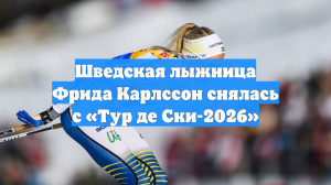 Шведская лыжница Фрида Карлссон снялась с «Тур де Ски-2026»