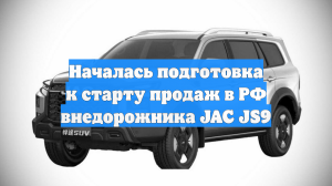 Началась подготовка к старту продаж в РФ внедорожника JAC JS9