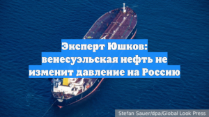 Эксперт Юшков: венесуэльская нефть не изменит давление на Россию