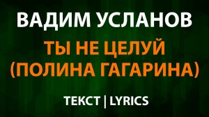 Вадим Усланов — Ты не целуй (Текст Lyrics) Полина Гагарина