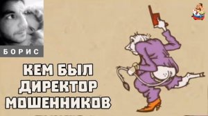Борис. КЕМ БЫЛ ДИРЕКТОР МОШЕННИКОВ