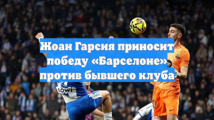 Жоан Гарсия приносит победу «Барселоне» против бывшего клуба