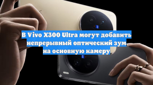 В Vivo X300 Ultra могут добавить непрерывный оптический зум на основную камеру