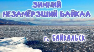 ЗИМНИЙ НЕЗАМЁРЗШИЙ БАЙКАЛ. ГОРОД БАЙКАЛЬСК