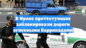 В Иране протестующие заблокировали дороги огненными баррикадами