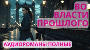 Аудиороман полный Во власти прошлого