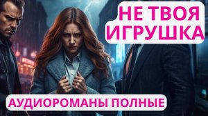Аудиороман полный Не твоя игрушка