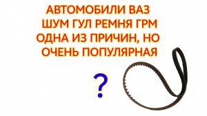 Шум гул ремня ГРМ на двигателе Ваз