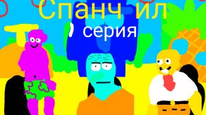 Спанч ил мультсериал 1 серия. (требуеца помощь)