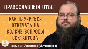 Как научиться отвечать на колкие вопросы сектантов ?  Иеромонах Александр (Митрофанов)