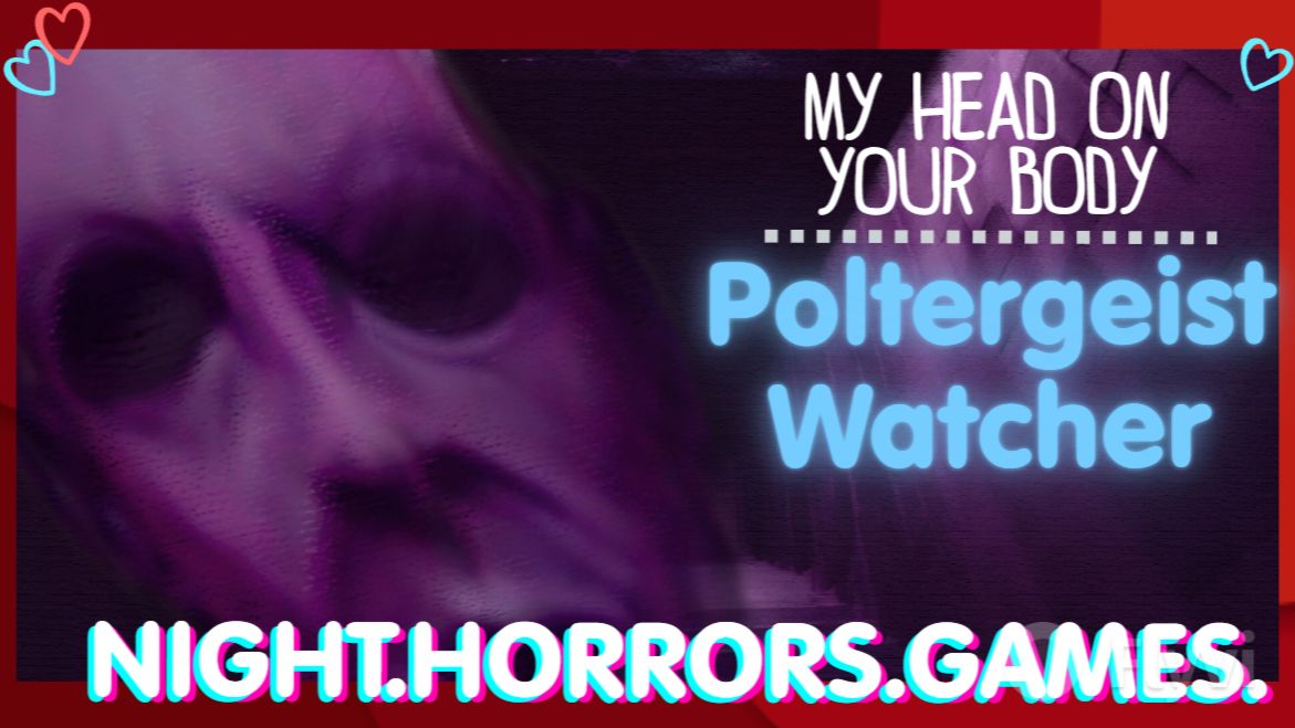 ●Night.Horrors.Games: My Head On Your Body, Poltergeist Watcher