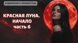 КРАСНАЯ ЛУНА. НАЧАЛО | ЧАСТЬ 6 | ЛЮБОВНЫЙ РОМАН |ФЕНТЕЗИ АУДИОКНИГА ПОЛНОСТЬЮ