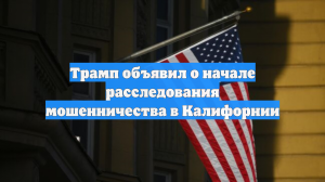 Трамп объявил о начале расследования мошенничества в Калифорнии