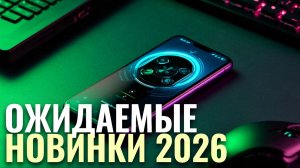Стоит ли ждать новинки? Обзор самых ожидаемых смартфонов 2026 года.
