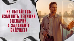 Не пытайтесь изменить текущий сценарий, а задавайте будущее!