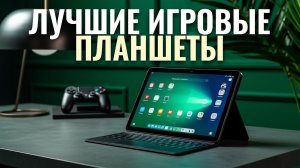 Какой игровой планшет купить в 2026? Сравниваем ТОП‑5 моделей по мощности
