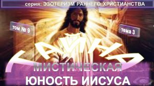 (9) МИСТИЧЕСКАЯ ЮНОСТЬ ИИСУСА - ЭЗОТЕРИЗМ РАННЕГО ХРИСТИАНСТВА