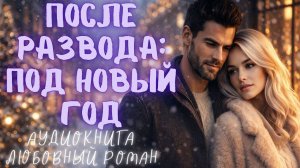 ПОСЛЕ РАЗВОДА: ПОД НОВЫЙ ГОД СЛУШАТЬ АУДИОКНИГА ЛЮБОВНЫЙ РОМАН