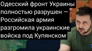 Одесский фронт Украины полностью разрушен — российская армия разгромила украинские войска под Купянс