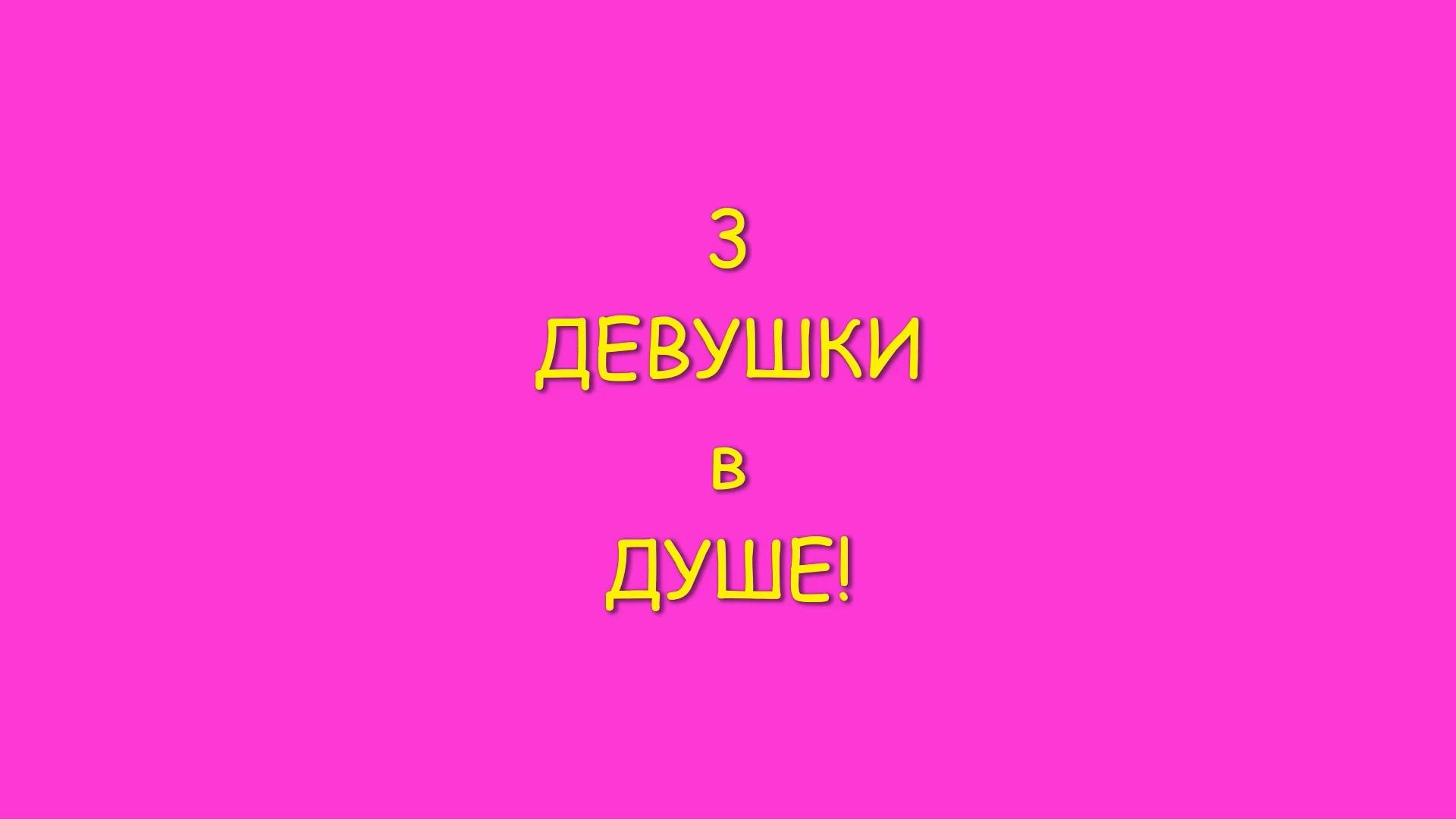 3 ДЕВУШКИ в ДУШЕ!.mp4 смотреть онлайн