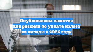 Опубликована памятка для россиян по уплате налога на вклады в 2026 году