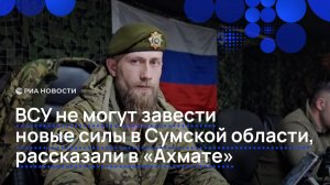 ВСУ не могут завести новые силы в Сумской области, рассказали в "Ахмате"