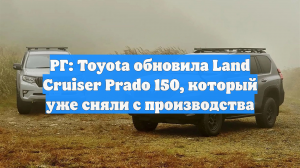 РГ: Toyota обновила Land Cruiser Prado 150, который уже сняли с производства
