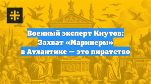 Военный эксперт Кнутов: Захват «Маринеры» в Атлантике — это пиратство