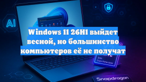 Windows 11 26H1 выйдет весной, но большинство компьютеров её не получат