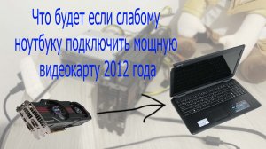 Что будет если слабому ноутбуку подключить мощную видеокарту 2012 года
