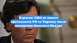 Карлсон: США не может критиковать РФ за Украину после похищения Николаса Мадуро