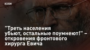 "Треть населения убьют, остальные поумнеют!" – откровения фронтового хирурга Евича