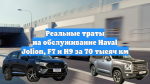 Реальные траты на обслуживание Haval Jolion, F7 и H9 за 70 тысяч км