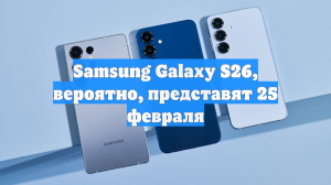 Samsung Galaxy S26, вероятно, представят 25 февраля