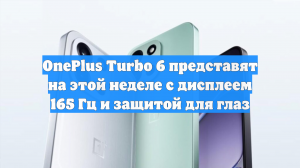 OnePlus Turbo 6 представят на этой неделе с дисплеем 165 Гц и защитой для глаз