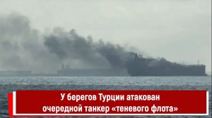 У берегов Турции атакован очередной танкер «теневого флота»