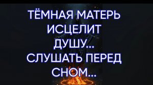 ТЁМНАЯ МАТЕРЬ ИСЦЕЛИТ ДУШУ...СЛУШАТЬ ПЕРЕД СНОМ...ДЛЯ ВСЕХ...