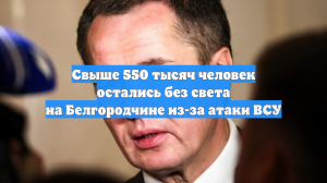Свыше 550 тысяч человек остались без света на Белгородчине из-за атаки ВСУ