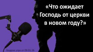 Бодрое утро 09.01.26 - «Что ожидает Господь от церкви в новом году?»
